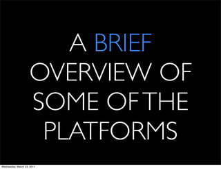 A BRIEF
                    OVERVIEW OF
                    SOME OF THE
                     PLATFORMS
Wednesday, March 23, 2011
 