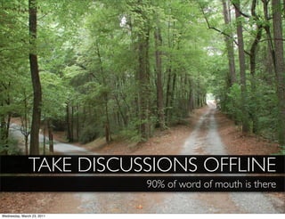 TAKE DISCUSSIONS OFFLINE
                            90% of word of mouth is there

Wednesday, March 23, 2011
 