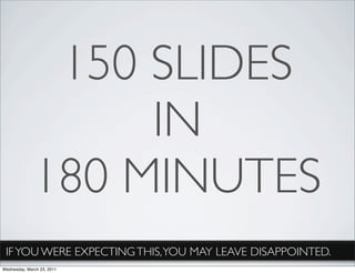 150 SLIDES
                   IN
              180 MINUTES
 IF YOU WERE EXPECTING THIS, YOU MAY LEAVE DISAPPOINTED.
Wednesday, March 23, 2011
 