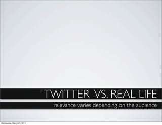 TWITTER VS. REAL LIFE
                             relevance varies depending on the audience

Wednesday, March 23, 2011
 