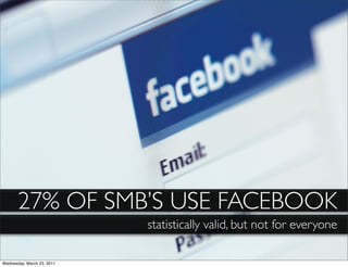 27% OF SMB’S USE FACEBOOK
                            statistically valid, but not for everyone

Wednesday, March 23, 2011
 