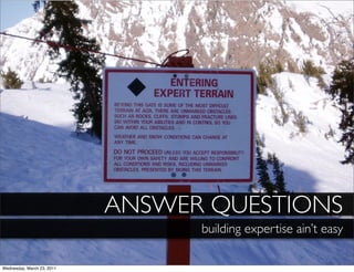 ANSWER QUESTIONS
                                  building expertise ain’t easy

Wednesday, March 23, 2011
 