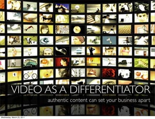 VIDEO AS A DIFFERENTIATOR
                            authentic content can set your business apart

Wednesday, March 23, 2011
 