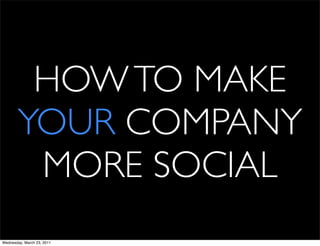 HOW TO MAKE
       YOUR COMPANY
        MORE SOCIAL
Wednesday, March 23, 2011
 