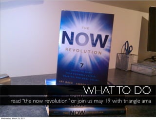 WHAT TO DO
          read “the now revolution” or join us may 19 with triangle ama

Wednesday, March 23, 2011
 