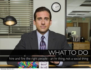 WHAT TO DO
               hire and ﬁre the right people - an hr thing, not a social thing

Wednesday, March 23, 2011
 
