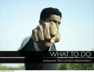 WHAT TO DO
                            empower the correct stakeholders

Wednesday, March 23, 2011
 