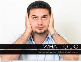 WHAT TO DO
                            listen, listen, and listen some more

Wednesday, March 23, 2011
 