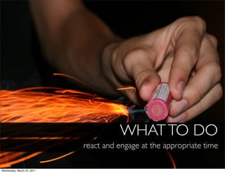 WHAT TO DO
                            react and engage at the appropriate time

Wednesday, March 23, 2011
 