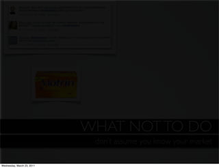 WHAT NOT TO DO
                  eliminate silos and unnecessary red you know your market
                                        don’t assume tape around processes

Wednesday, March 23, 2011
 