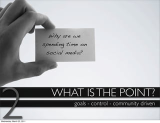 Why are we
                            spending time on
                             social media?




2
Wednesday, March 23, 2011
                               WHAT IS THE POINT?
                                       goals - control - community driven
 