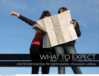 WHAT TO EXPECT
                            one forced exercise for participation. discussion. videos.

Wednesday, March 23, 2011
 