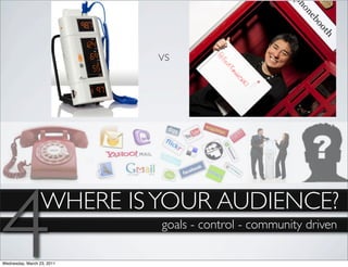 vs




4                 WHERE IS YOUR AUDIENCE?

Wednesday, March 23, 2011
                            goals - control - community driven
 
