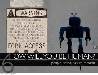 6            HOW WILL YOU BE HUMAN?

Wednesday, March 23, 2011
                            people, brand, culture, sarcasm
 