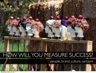 7   HOW WILL YOU MEASURE SUCCESS?

Wednesday, March 23, 2011
                            people, brand, culture, sarcasm
 
