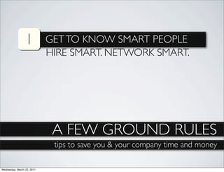 1          GET TO KNOW SMART PEOPLE
                            HIRE SMART. NETWORK SMART.




                             A FEW GROUND RULES
                             tips to save you & your company time and money

Wednesday, March 23, 2011
 
