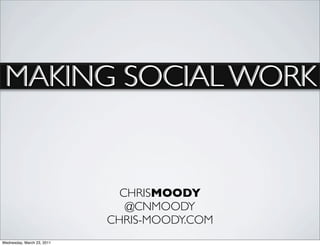 MAKING SOCIAL WORK


                              CHRISMOODY
                               @CNMOODY
                            CHRIS-MOODY.COM
Wednesday, March 23, 2011
 