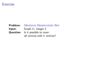 Exercise




    Problem:    Minimum Dominating Set
    Input:      Graph G, integer k
    Question:   Is it possible to cover
                all vertices with k vertices?
 