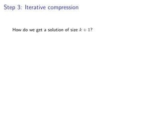 Step 3: Iterative compression


   How do we get a solution of size k + 1?
 