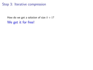 Step 3: Iterative compression


   How do we get a solution of size k + 1?
   We get it for free!
 