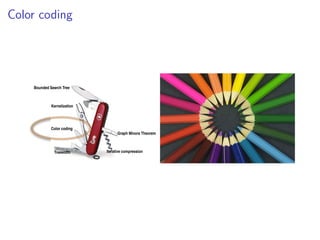 Color coding
                                  FPT algorithmic techniques


  Signiﬁcant advances in the past 20 years or so (especially in recent years).

  Powerful toolbox for designing FPT algorithms:



        Bounded Search Tree



                  Kernelization




                  Color coding
                                                         Graph Minors Theorem



                   Treewidth                       Iterative compression


                                                                  Fixed Parameter Algorithms – p.8/98
 