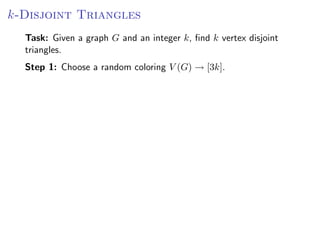 k-Disjoint Triangles
  Task: Given a graph G and an integer k, ﬁnd k vertex disjoint
  triangles.
  Step 1: Choose a random coloring V (G) → [3k].
 