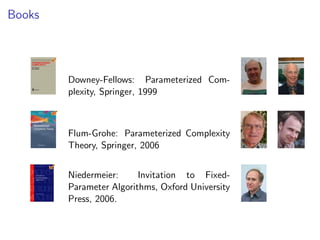 Books




        Downey-Fellows: Parameterized Com-
        plexity, Springer, 1999



        Flum-Grohe: Parameterized Complexity
        Theory, Springer, 2006


        Niedermeier:     Invitation to Fixed-
        Parameter Algorithms, Oxford University
        Press, 2006.
 