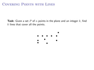 Covering Points with Lines



  Task: Given a set P of n points in the plane and an integer k, ﬁnd
  k lines that cover all the points.
 