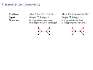 Parameterized complexity

    Problem:     Min Vertex Cover             Max Independent Set
    Input:       Graph G, integer k           Graph G, integer k
    Question:    Is it possible to cover      Is it possible to ﬁnd
                 the edges with k vertices?   k independent vertices?
 
