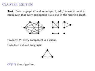 Cluster Editing
  Task: Given a graph G and an integer k, add/remove at most k
  edges such that every component is a clique in the resulting graph.




  Property P: every component is a clique.
  Forbidden induced subgraph:




  O∗ (3k ) time algorithm.
 