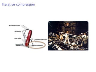 Iterative compression
                                  FPT algorithmic techniques


  Signiﬁcant advances in the past 20 years or so (especially in recent years).

  Powerful toolbox for designing FPT algorithms:



        Bounded Search Tree



                  Kernelization




                  Color coding
                                                         Graph Minors Theorem



                   Treewidth                       Iterative compression


                                                                  Fixed Parameter Algorithms – p.8/98
 