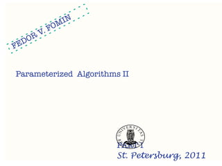 IN
            OM
          .F
    O   RV
   D
FE


Parameterized Algorithms II




                        PART I
                        St. Petersburg, 2011
 