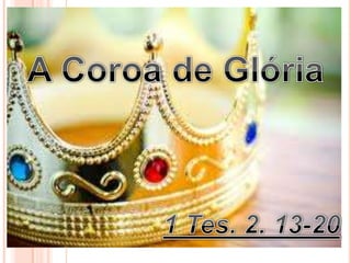 A Coroa de Glória 1 Tes. 2. 13-20 