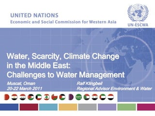 Water, Scarcity, Climate Change
in the Middle East:
Challenges to Water Management
Muscat, Oman       Ralf Klingbeil
20-22 March 2011   Regional Advisor Environment & Water
 