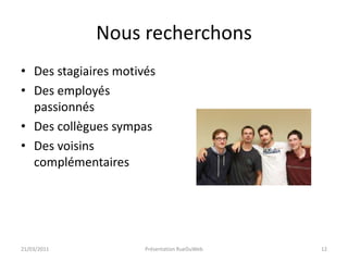 Nous recherchonsDes stagiaires motivésDes employés passionnésDes collègues sympasDes voisins complémentaires21/03/2011Présentation RueDuWeb12
