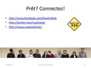Prêt? Connectez!http://www.facebook.com/RueDuWebhttp://twitter.com/rueduwebhttp://www.rueduweb.be/21/03/2011Présentation RueDuWeb13