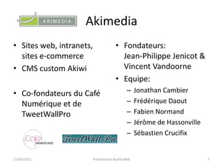 AkimediaSites web, intranets, sites e-commerceCMS custom AkiwiCo-fondateurs du Café Numérique et de TweetWallProFondateurs:Jean-Philippe Jenicot & Vincent VandoorneEquipe:Jonathan CambierFrédérique DaoutFabien NormandJérôme de HassonvilleSébastien Crucifix21/03/2011Présentation RueDuWeb7