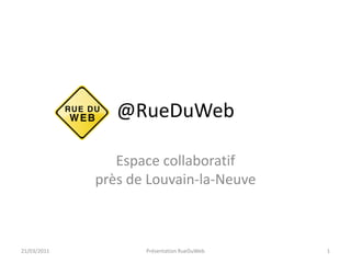 @RueDuWeb Espace collaboratifprès de Louvain-la-Neuve 21/03/2011 Présentation RueDuWeb 1 