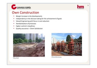 9



Own Construction
  Margin Increase in the developments
  Independency in the decision taking for the achievement of goals
  Valued Engineering with focus in cost reduction
  Standardization of processes
  Higher control in deadlines
  Quality assurance – Client Satisfaction
 