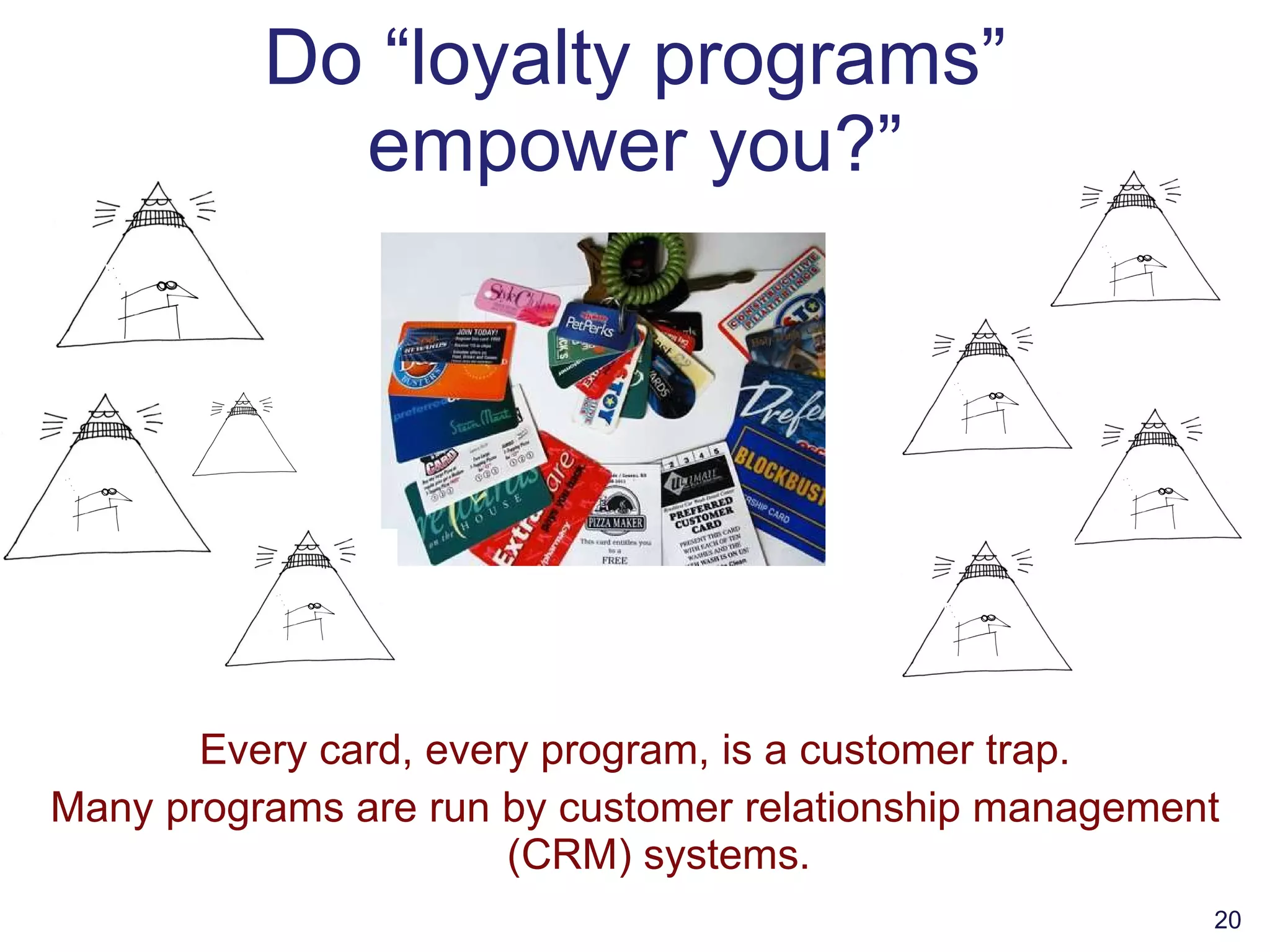 Do “loyalty programs” empower you?” Every card, every program, is a customer trap. Many programs are run by customer relationship management (CRM) systems. 