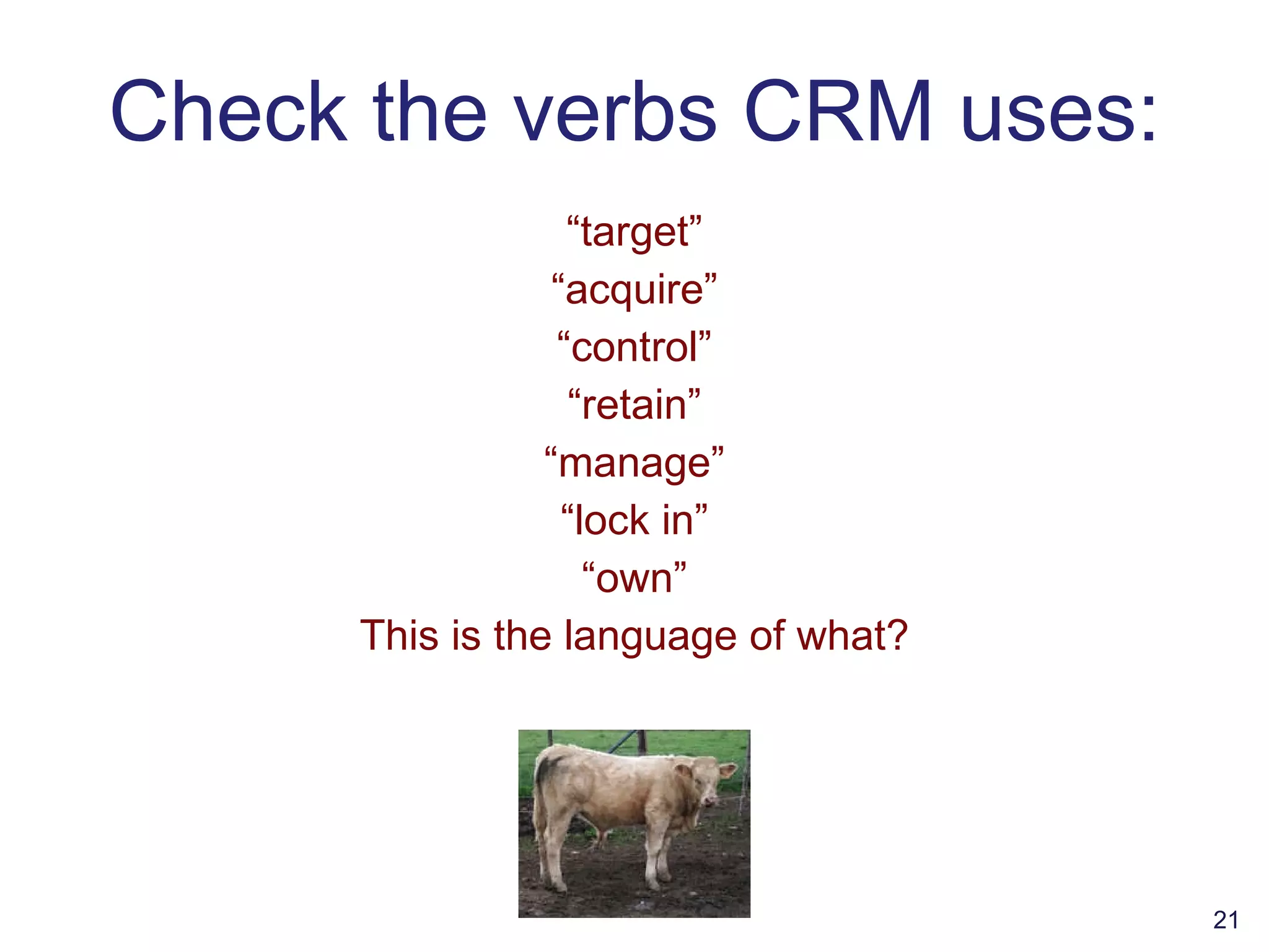 Check the verbs CRM uses: “ target” “ acquire” “ control” “ retain” “ manage” “ lock in” “ own” This is the language of what? 