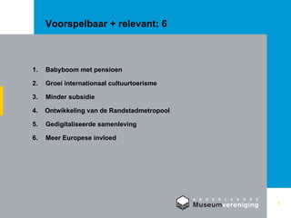 Voorspelbaar + relevant: 6 1. Babyboom met pensioen 2.  Groei internationaal cultuurtoerisme 3.  Minder subsidie 4.  Ontwikkeling van de Randstadmetropool 5. Gedigitaliseerde samenleving 6. Meer Europese invloed 