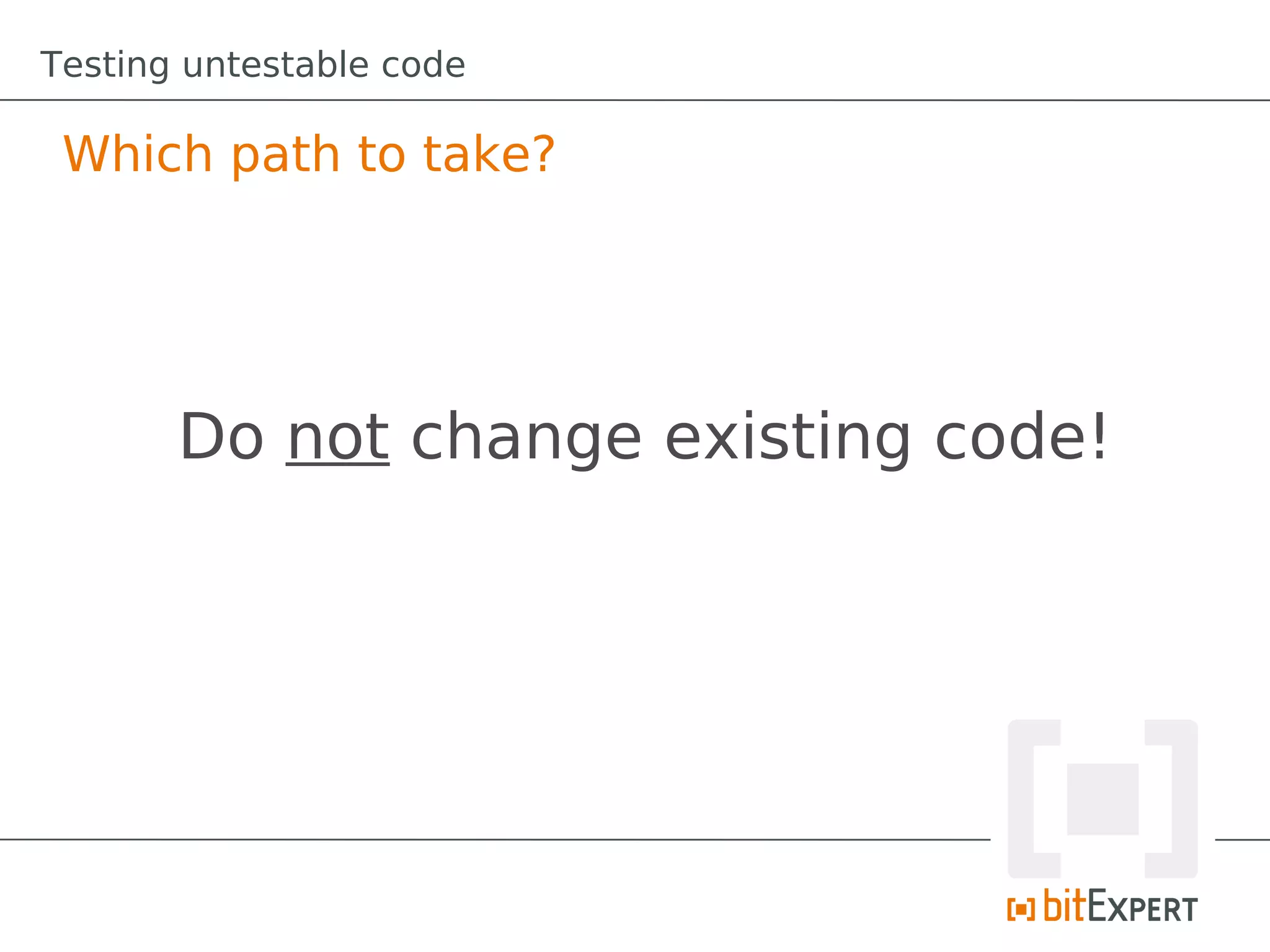 Testing untestable code

 Which path to take?




       Do not change existing code!
 