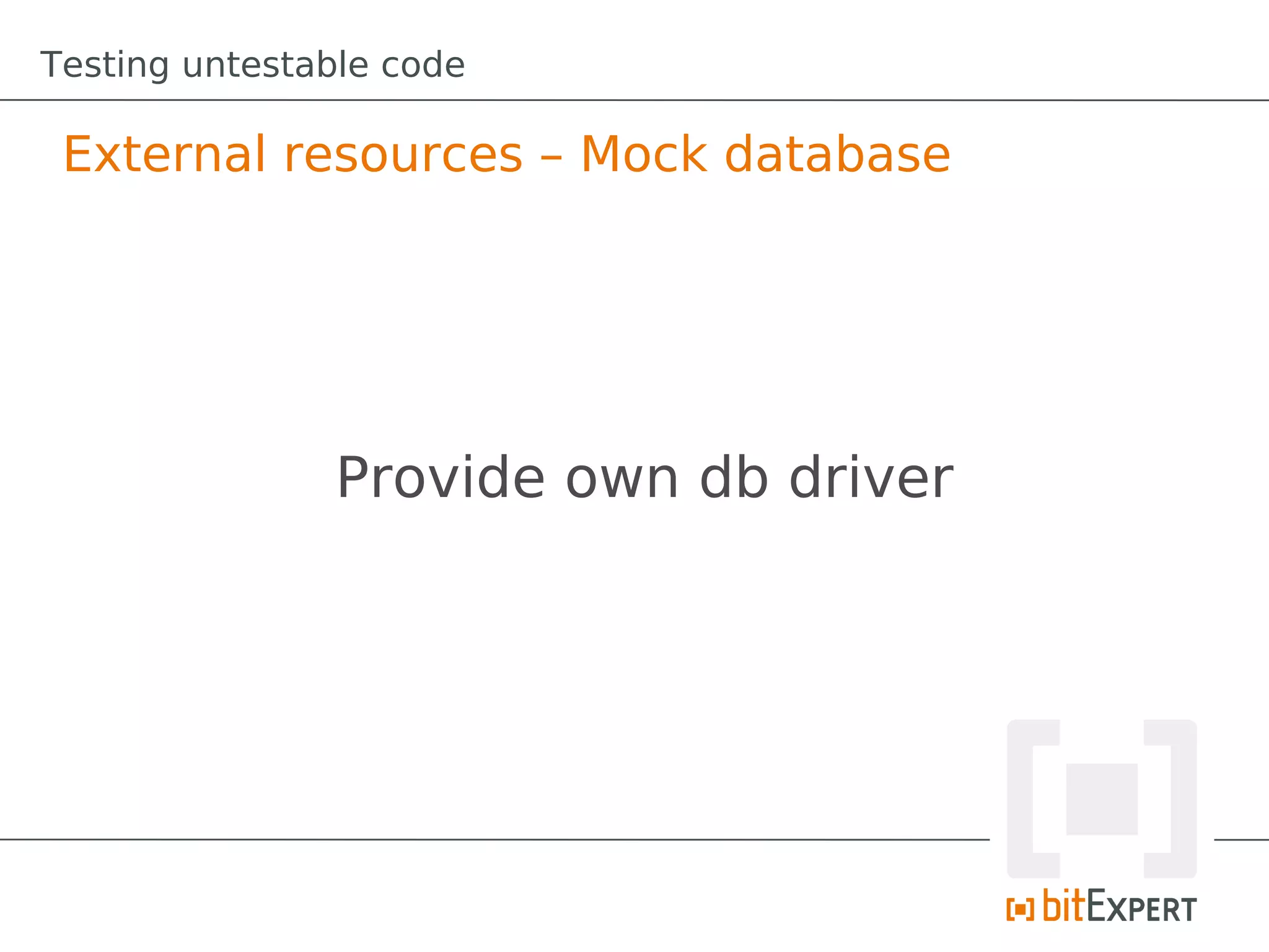 Testing untestable code

 External resources – Mock database




               Provide own db driver
 