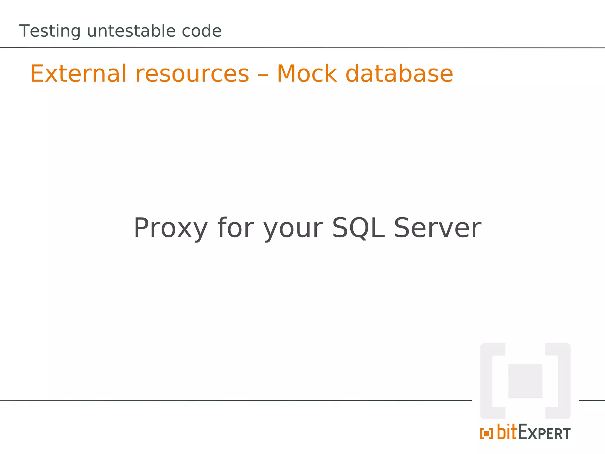 Testing untestable code

 External resources – Mock database




            Proxy for your SQL Server
 