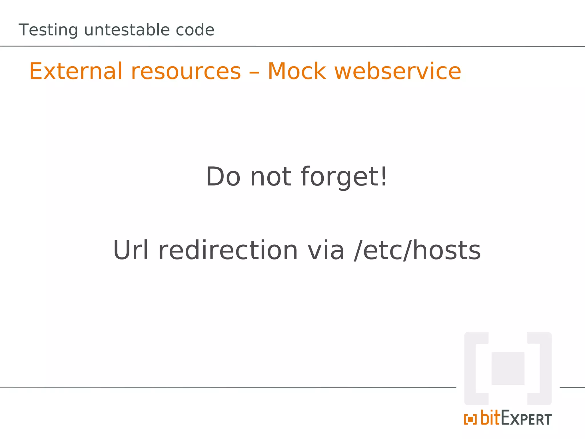 Testing untestable code

 External resources – Mock webservice



                     Do not forget!

           Url redirection via /etc/hosts
 