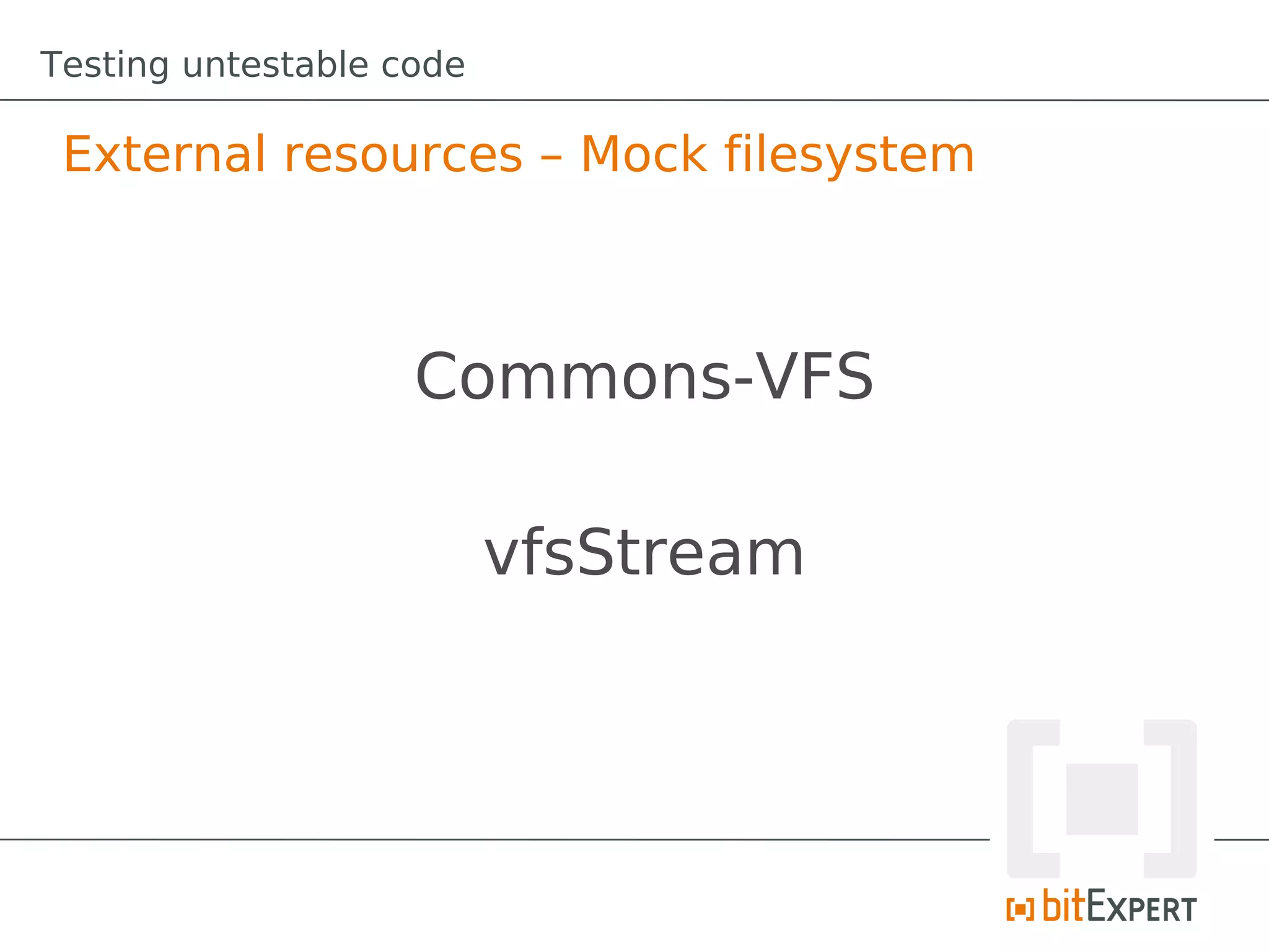 Testing untestable code

 External resources – Mock filesystem



                    Commons-VFS

                          vfsStream
 