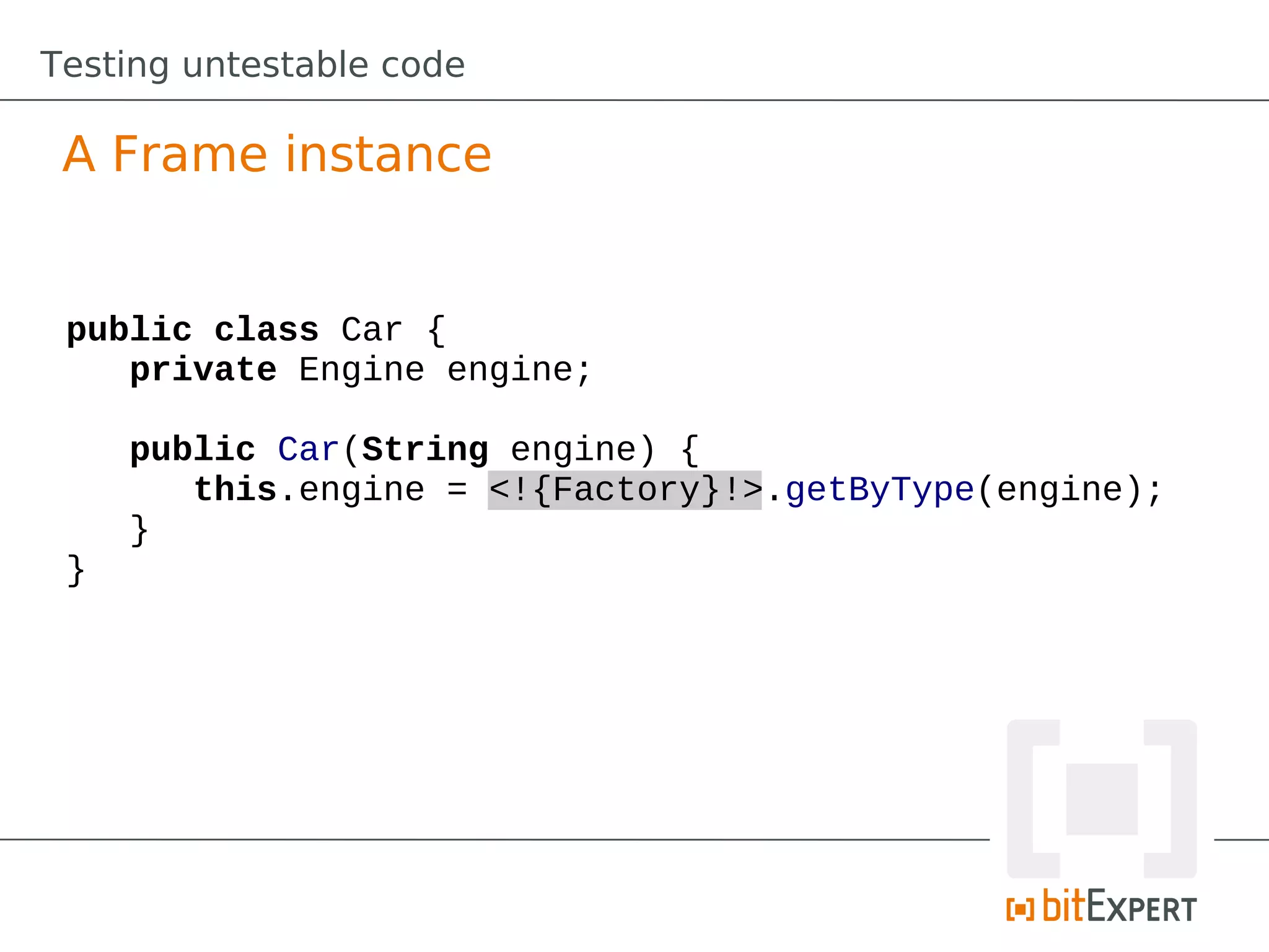 Testing untestable code

 A Frame instance


 public class Car {
    private Engine engine;

     public Car(String engine) {
        this.engine = <!{Factory}!>.getByType(engine);
     }
 }
 