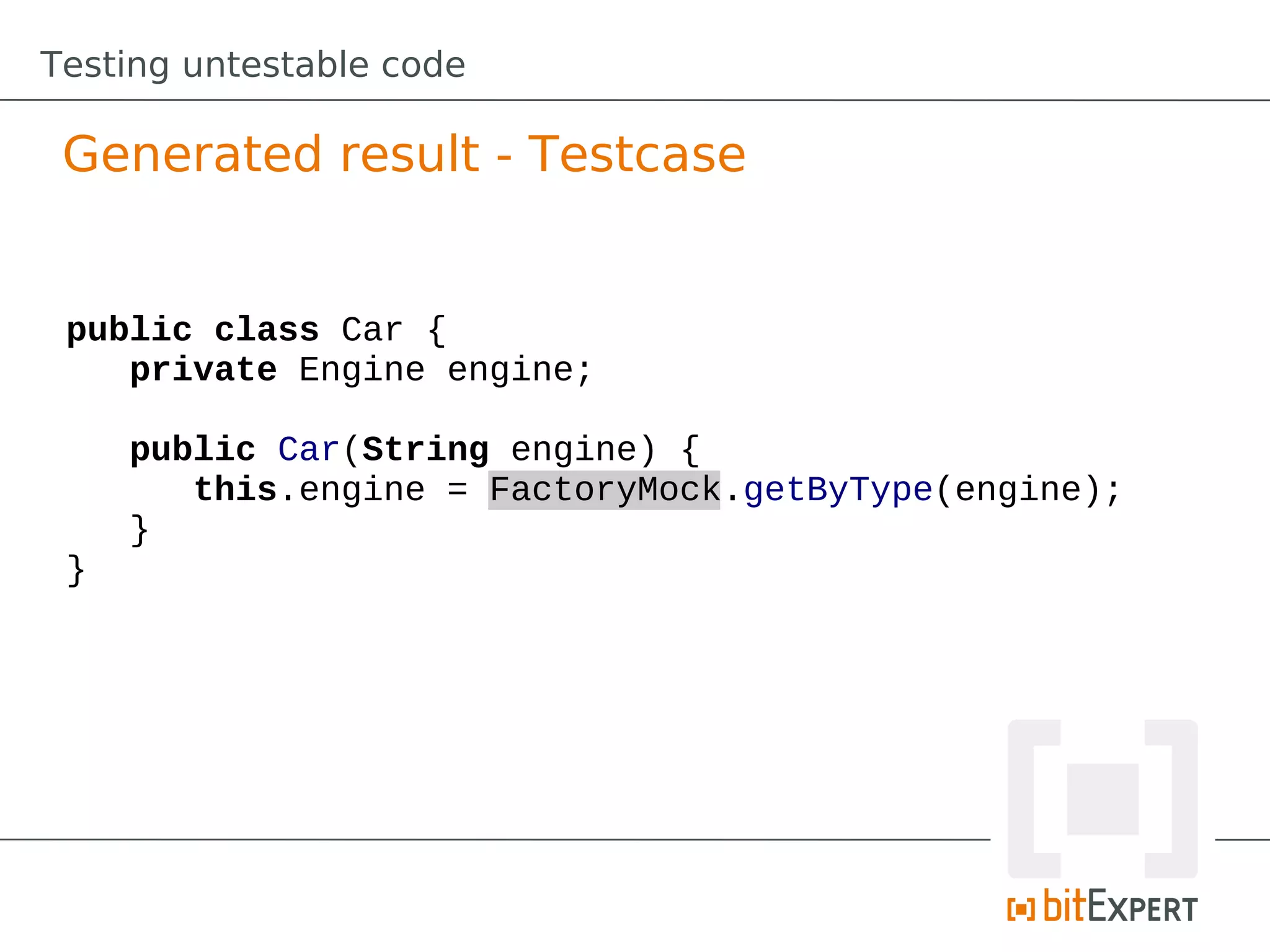 Testing untestable code

 Generated result - Testcase


 public class Car {
    private Engine engine;

     public Car(String engine) {
        this.engine = FactoryMock.getByType(engine);
     }
 }
 