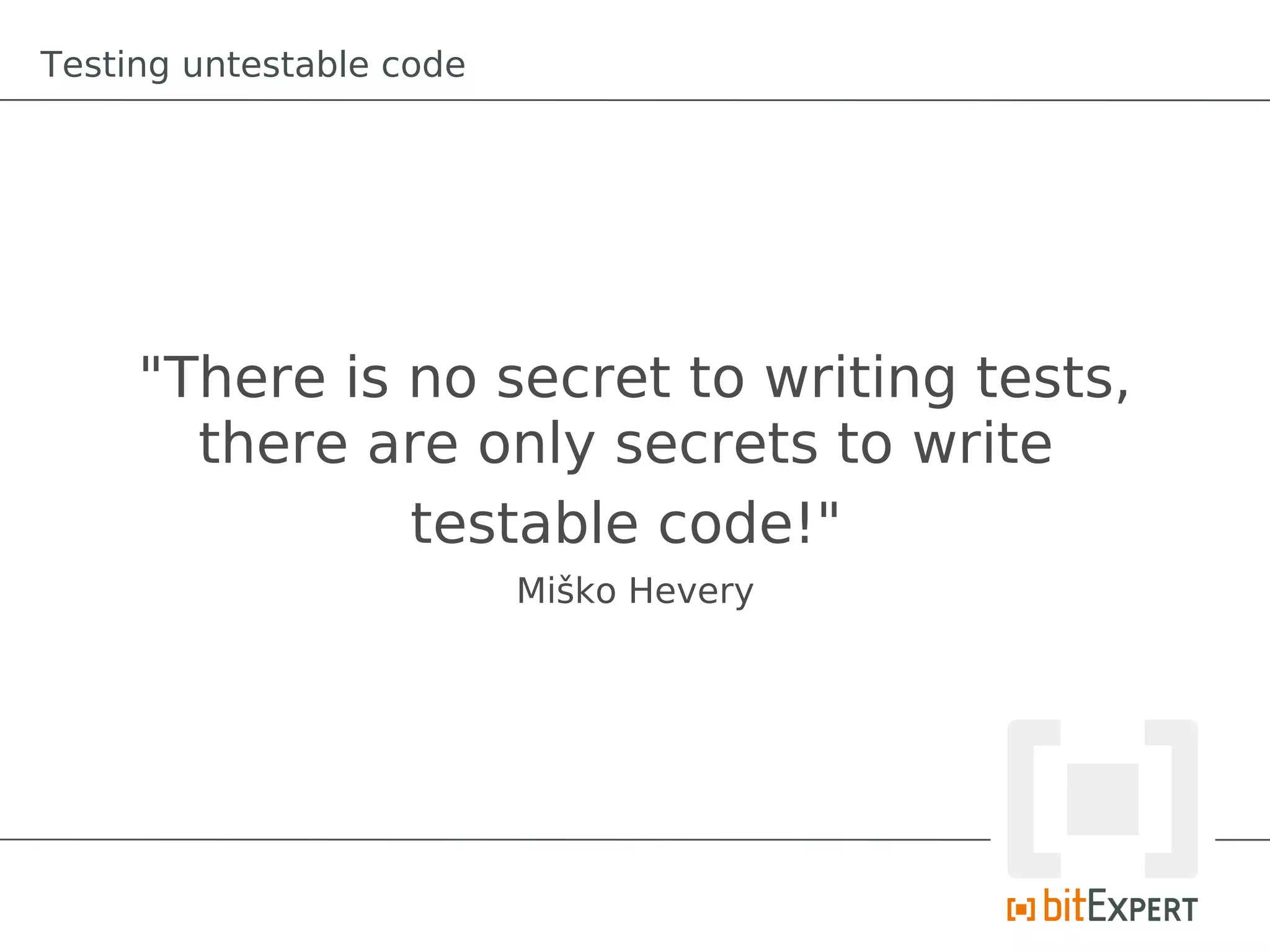 Testing untestable code




     "There is no secret to writing tests,
       there are only secrets to write
               testable code!"
                          Miško Hevery
 